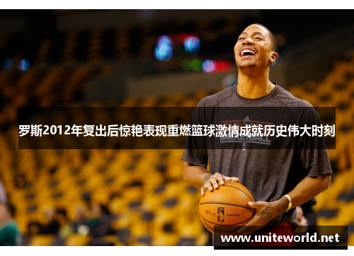 罗斯2012年复出后惊艳表现重燃篮球激情成就历史伟大时刻