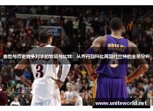 老詹与历史竞争对手的较量与比较:从乔丹到科比再到杜兰特的全景分析 老詹与历史竞争对手的较量与比较:从乔丹到科比再到杜兰特的全景分析