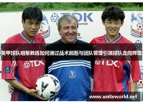 英甲球队明星教练如何通过战术创新与团队管理引领球队走向辉煌