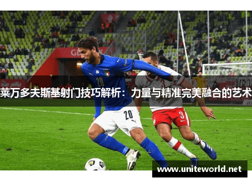 莱万多夫斯基射门技巧解析：力量与精准完美融合的艺术