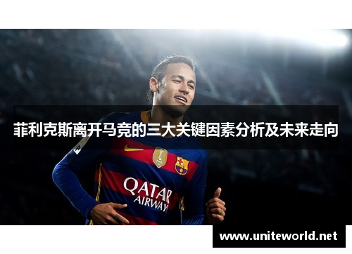 菲利克斯离开马竞的三大关键因素分析及未来走向 菲利克斯离开马竞的三大关键因素分析及未来走向