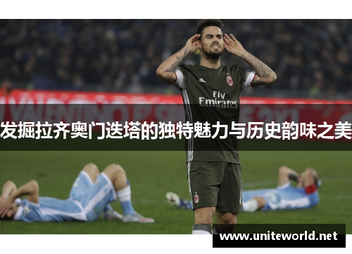 发掘拉齐奥门迭塔的独特魅力与历史韵味之美 发掘拉齐奥门迭塔的独特魅力与历史韵味之美