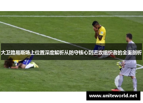 大卫路易斯场上位置深度解析从防守核心到进攻组织者的全面剖析 大卫路易斯场上位置深度解析从防守核心到进攻组织者的全面剖析