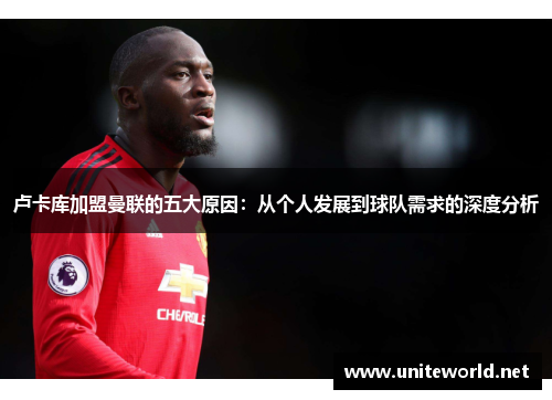 卢卡库加盟曼联的五大原因：从个人发展到球队需求的深度分析