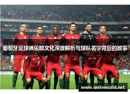 葡萄牙足球俱乐部文化深度解析与球队名字背后的故事