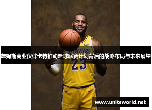 詹姆斯商业伙伴卡特推动篮球联赛计划背后的战略布局与未来展望