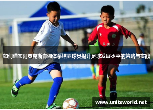 如何借鉴阿贾克斯青训体系培养球员提升足球发展水平的策略与实践