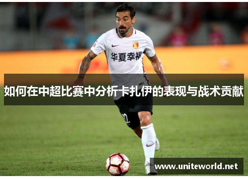 如何在中超比赛中分析卡扎伊的表现与战术贡献