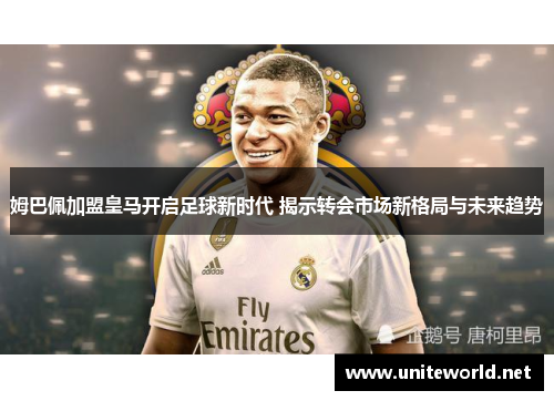 姆巴佩加盟皇马开启足球新时代 揭示转会市场新格局与未来趋势