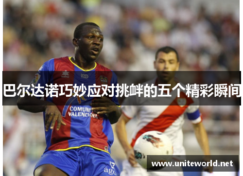 巴尔达诺巧妙应对挑衅的五个精彩瞬间 巴尔达诺巧妙应对挑衅的五个精彩瞬间