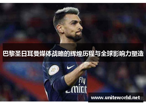 巴黎圣日耳曼媒体战略的辉煌历程与全球影响力塑造 巴黎圣日耳曼媒体战略的辉煌历程与全球影响力塑造
