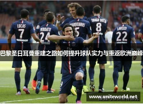 巴黎圣日耳曼重建之路如何提升球队实力与重返欧洲巅峰 巴黎圣日耳曼重建之路如何提升球队实力与重返欧洲巅峰