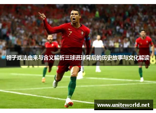 帽子戏法由来与含义解析三球进球背后的历史故事与文化解读 帽子戏法由来与含义解析三球进球背后的历史故事与文化解读