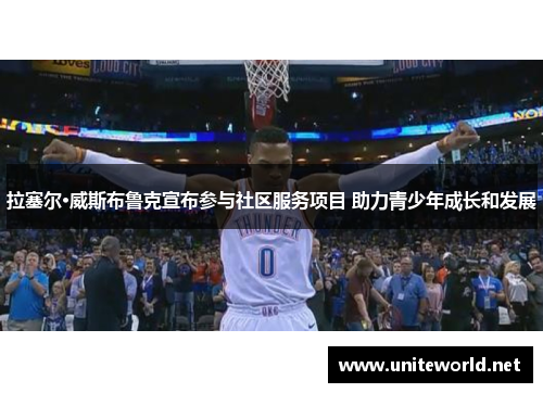 拉塞尔·威斯布鲁克宣布参与社区服务项目 助力青少年成长和发展