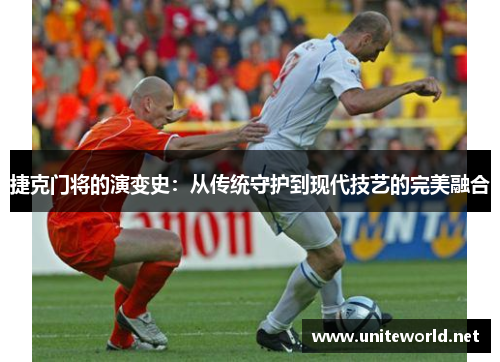 捷克门将的演变史：从传统守护到现代技艺的完美融合
