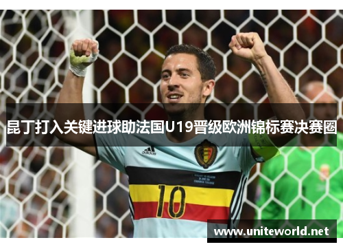 昆丁打入关键进球助法国U19晋级欧洲锦标赛决赛圈