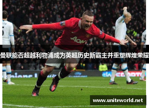 曼联能否超越利物浦成为英超历史新霸主并重塑辉煌荣耀 曼联能否超越利物浦成为英超历史新霸主并重塑辉煌荣耀