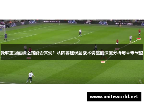 曼联重回巅峰之路能否实现?从阵容建设到战术调整的深度分析与未来展望 曼联重回巅峰之路能否实现?从阵容建设到战术调整的深度分析与未来展望