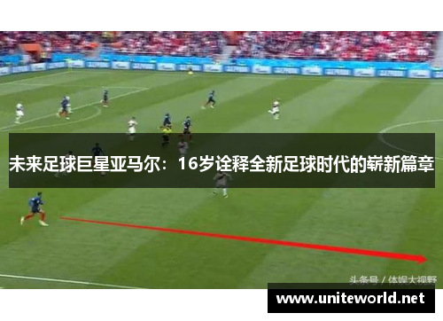 未来足球巨星亚马尔:16岁诠释全新足球时代的崭新篇章 未来足球巨星亚马尔:16岁诠释全新足球时代的崭新篇章
