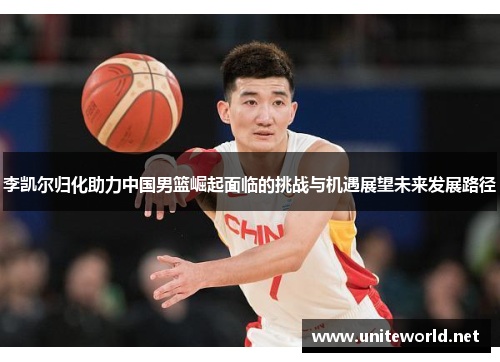 李凯尔归化助力中国男篮崛起面临的挑战与机遇展望未来发展路径 李凯尔归化助力中国男篮崛起面临的挑战与机遇展望未来发展路径