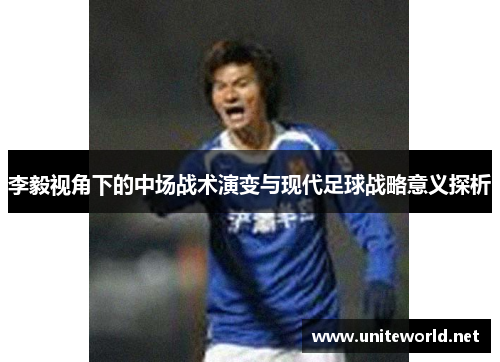 李毅视角下的中场战术演变与现代足球战略意义探析 李毅视角下的中场战术演变与现代足球战略意义探析