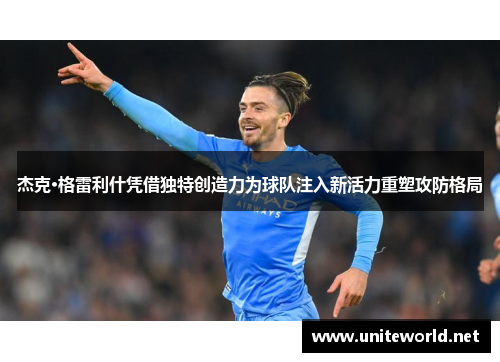 杰克·格雷利什凭借独特创造力为球队注入新活力重塑攻防格局 杰克·格雷利什凭借独特创造力为球队注入新活力重塑攻防格局