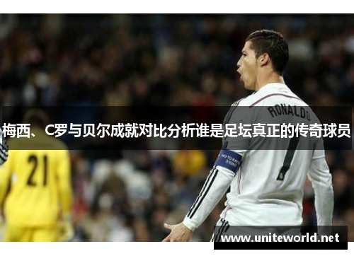 梅西、C罗与贝尔成就对比分析谁是足坛真正的传奇球员 梅西、C罗与贝尔成就对比分析谁是足坛真正的传奇球员