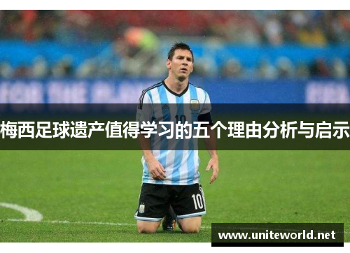 梅西足球遗产值得学习的五个理由分析与启示 梅西足球遗产值得学习的五个理由分析与启示